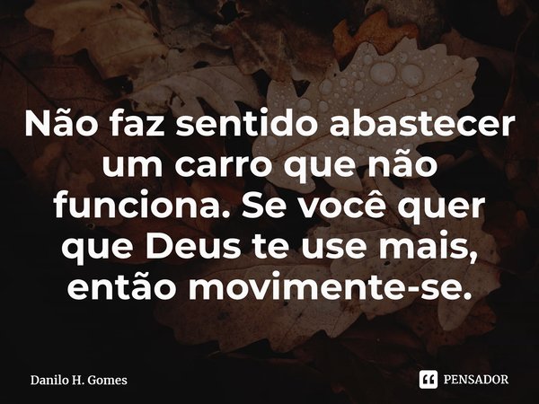 ⁠Não faz sentido abastecer um carro que não funciona. Se você quer que Deus te use mais, então movimente-se.... Frase de Danilo H. Gomes.