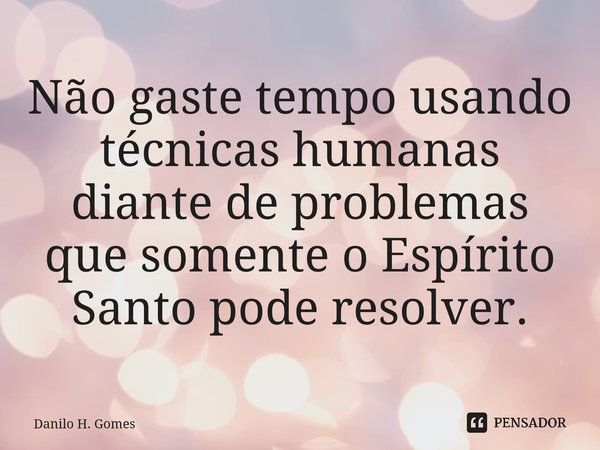 ⁠Não gaste tempo usando técnicas humanas diante de problemas que somente o Espírito Santo pode resolver.... Frase de Danilo H. Gomes.