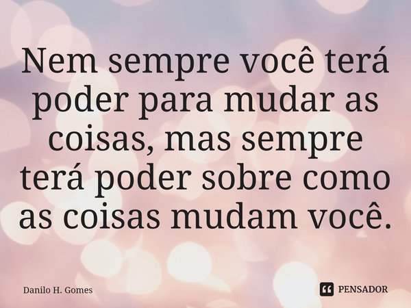 ⁠Nem sempre você terá poder para mudar as coisas, mas sempre terá poder sobre como as coisas mudam você.... Frase de Danilo H. Gomes.