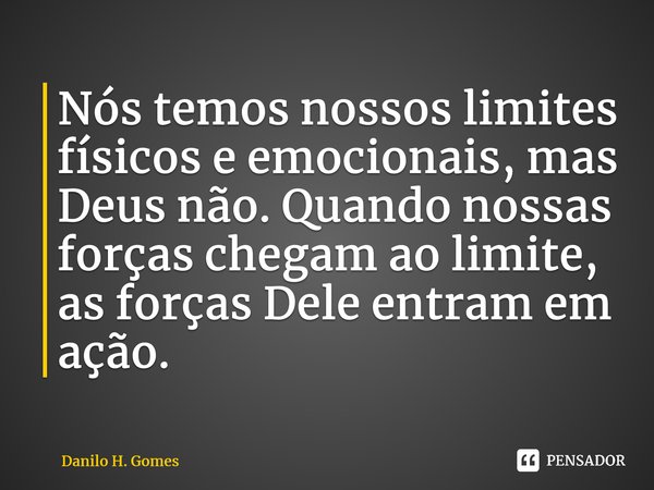 ⁠Nós temos nossos limites físicos e emocionais, mas Deus não. Quando nossas forças chegam ao limite, as forças Dele entram em ação.... Frase de Danilo H. Gomes.