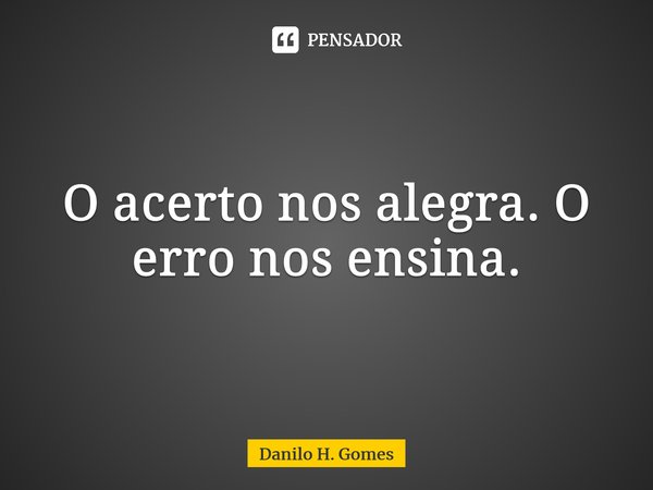 ⁠O acerto nos alegra. O erro nos ensina.... Frase de Danilo H. Gomes.