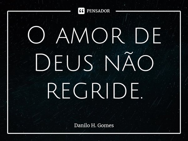 ⁠O amor de Deus não regride.... Frase de Danilo H. Gomes.
