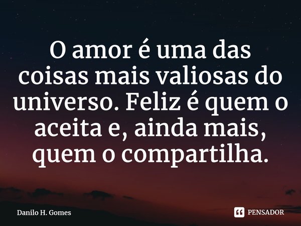 ⁠O amor é uma das coisas mais valiosas do universo. Feliz é quem o aceita e, ainda mais, quem o compartilha.... Frase de Danilo H. Gomes.