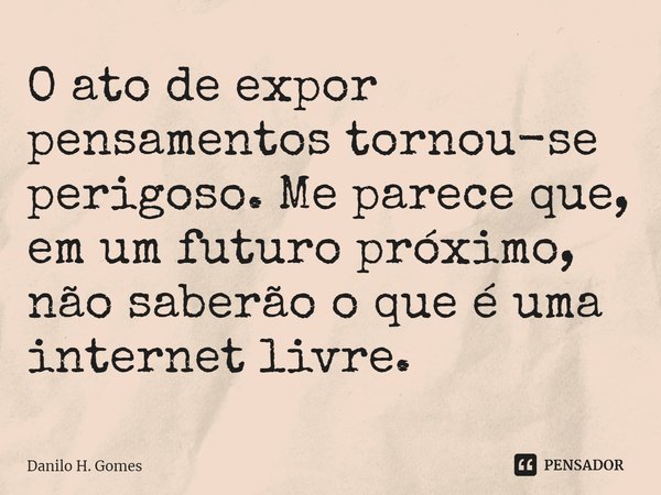 ⁠⁠O ato de expor pensamentos tornou-se perigoso. Me parece que, em um futuro próximo, não saberão o que é uma internet livre.... Frase de Danilo H. Gomes.