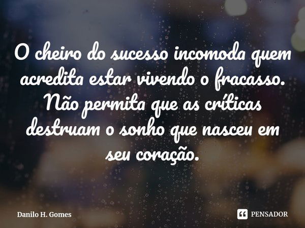 ⁠O cheiro do sucesso incomoda quem acredita estar vivendo o fracasso. Não permita que as críticas destruam o sonho que nasceu em seu coração.... Frase de Danilo H. Gomes.