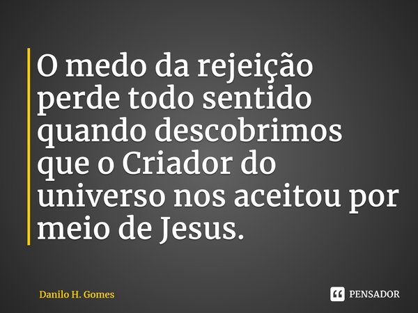 ⁠O medo da rejeição perde todo sentido quando descobrimos que o Criador do universo nos aceitou por meio de Jesus.... Frase de Danilo H. Gomes.