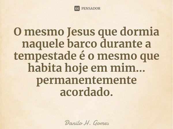⁠O mesmo Jesus que dormia naquele barco durante a tempestade é o mesmo que habita hoje em mim... permanentemente acordado.... Frase de Danilo H. Gomes.