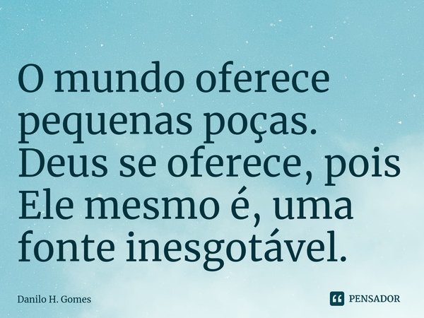 ⁠O mundo oferece pequenas poças. Deus se oferece, pois Ele mesmo é, uma fonte inesgotável.... Frase de Danilo H. Gomes.