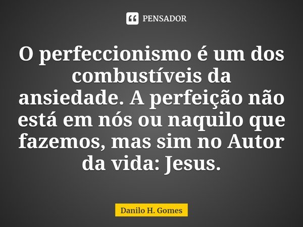 ⁠O perfeccionismo é um dos combustíveis da ansiedade. A perfeição não está em nós ou naquilo que fazemos, mas sim no Autor da vida: Jesus.... Frase de Danilo H. Gomes.