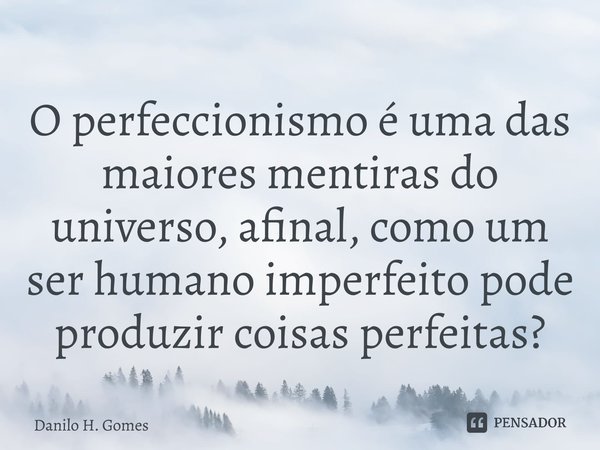 ⁠O perfeccionismo é uma das maiores mentiras do universo, afinal, como um ser humano imperfeito pode produzir coisas perfeitas?... Frase de Danilo H. Gomes.