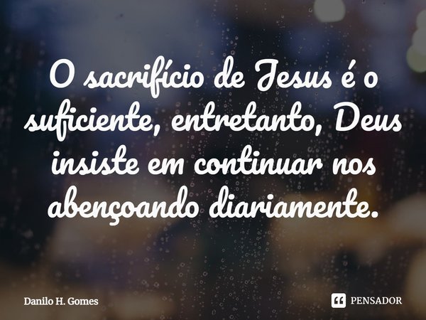 ⁠O sacrifício de Jesus é o suficiente, entretanto, Deus insiste em continuar nos abençoando diariamente.... Frase de Danilo H. Gomes.