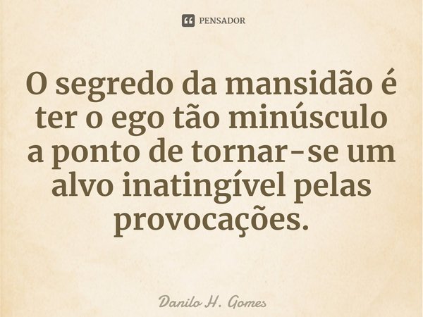 ⁠O segredo da mansidão é ter o ego tão minúsculo a ponto de tornar-se um alvo inatingível pelas provocações.... Frase de Danilo H. Gomes.