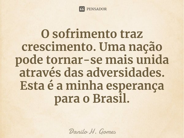 ⁠O sofrimento traz crescimento. Uma nação pode tornar-se mais unida através das adversidades. Esta é a minha esperança para o Brasil.... Frase de Danilo H. Gomes.