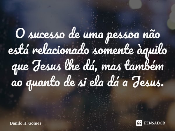 ⁠O sucesso de uma pessoa não está relacionado somente àquilo que Jesus lhe dá, mas também ao quanto de si ela dá a Jesus.... Frase de Danilo H. Gomes.
