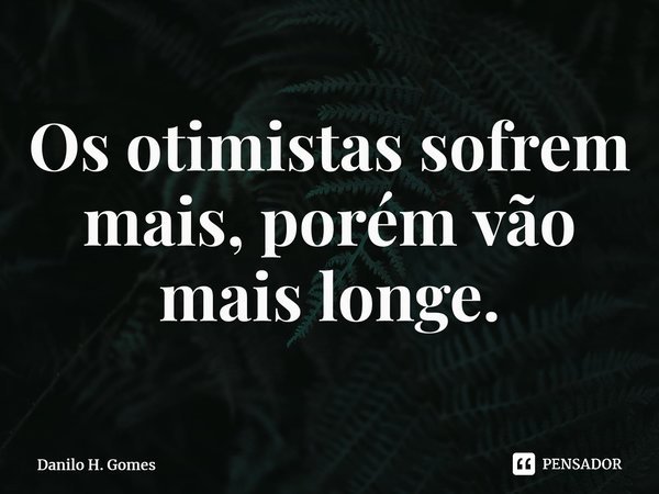 ⁠Os otimistas sofrem mais, porém vão mais longe.... Frase de Danilo H. Gomes.