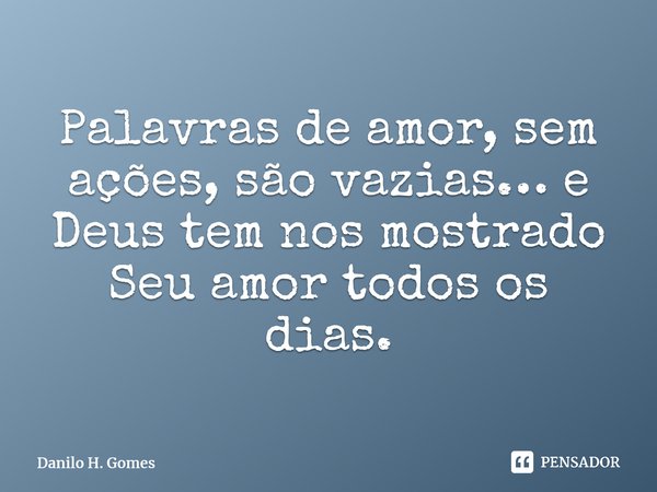 ⁠Palavras de amor, sem ações, são vazias… e Deus tem nos mostrado Seu amor todos os dias.... Frase de Danilo H. Gomes.