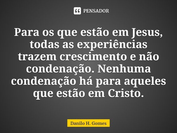 ⁠Para os que estão em Jesus, todas as experiências trazem crescimento e não condenação. Nenhuma condenação há para aqueles que estão em Cristo.... Frase de Danilo H. Gomes.