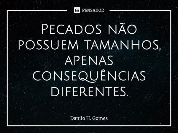 ⁠Pecados não possuem tamanhos, apenas consequências diferentes.... Frase de Danilo H. Gomes.