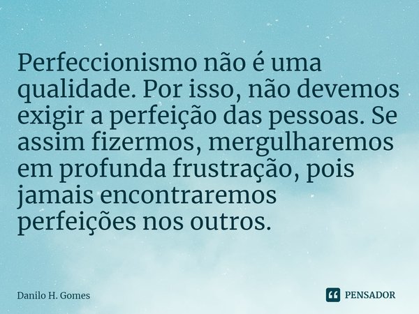 ⁠⁠Perfeccionismo não é uma qualidade. Por isso, não devemos exigir a perfeição das pessoas. Se assim fizermos, mergulharemos em profunda frustração, pois jamais... Frase de Danilo H. Gomes.
