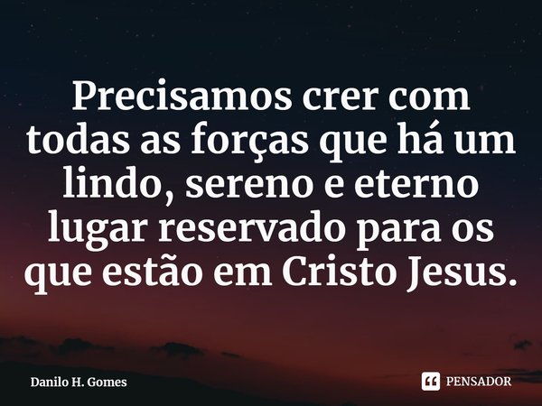⁠Precisamos crer com todas as forças que há um lindo, sereno e eterno lugar reservado para os que estão em Cristo Jesus.... Frase de Danilo H. Gomes.