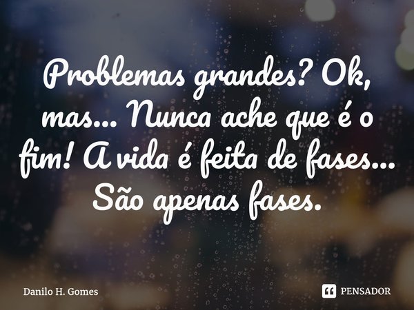 ⁠Problemas grandes? Ok, mas... Nunca ache que é o fim! A vida é feita de fases... São apenas fases.... Frase de Danilo H. Gomes.