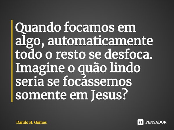 ⁠Quando focamos em algo, automaticamente todo o resto se desfoca. Imagine o quão lindo seria se focássemos somente em Jesus?... Frase de Danilo H. Gomes.