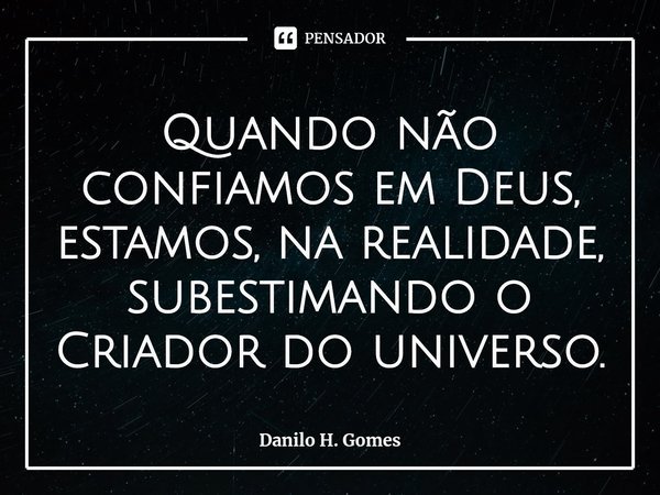 ⁠Quando não confiamos em Deus, estamos, na realidade, subestimando o Criador do universo.... Frase de Danilo H. Gomes.