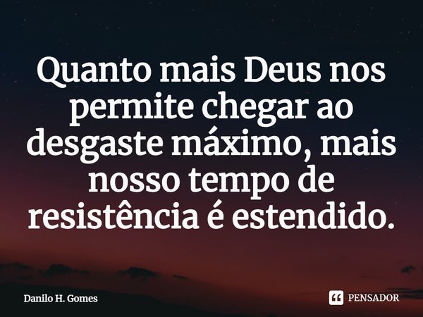 ⁠Quanto mais Deus nos permite chegar ao desgaste máximo, mais nosso tempo de resistência é estendido.... Frase de Danilo H. Gomes.