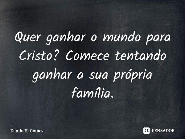 ⁠Quer ganhar o mundo para Cristo? Comece tentando ganhar a sua própria família.... Frase de Danilo H. Gomes.