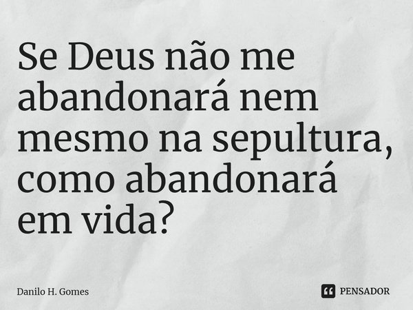 ⁠Se Deus não me abandonará nem mesmo na sepultura, como abandonará em vida?... Frase de Danilo H. Gomes.