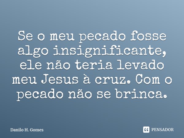 ⁠Se o meu pecado fosse algo insignificante, ele não teria levado meu Jesus à cruz. Com o pecado não se brinca.... Frase de Danilo H. Gomes.