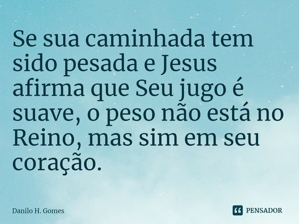 ⁠Se sua caminhada tem sido pesada e Jesus afirma que Seu jugo é suave, o peso não está no Reino, mas sim em seu coração.... Frase de Danilo H. Gomes.
