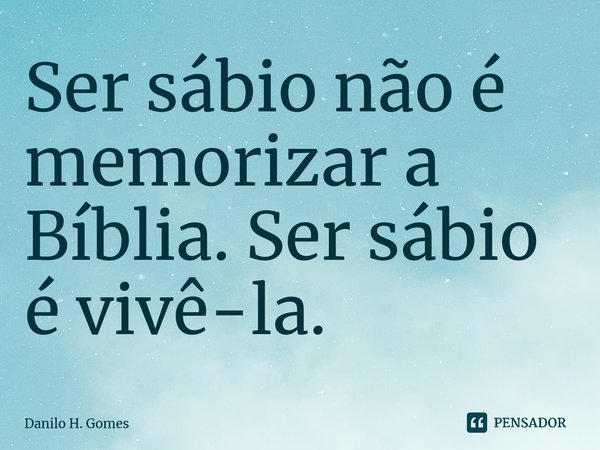 ⁠Ser sábio não é memorizar a Bíblia. Ser sábio é vivê-la.... Frase de Danilo H. Gomes.