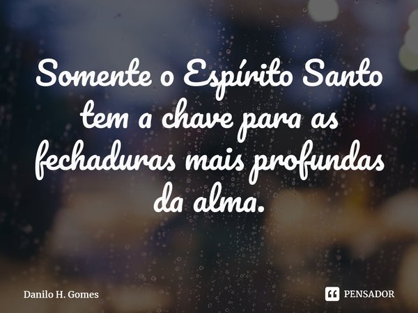 ⁠Somente o Espírito Santo tem a chave para as fechaduras mais profundas da alma.... Frase de Danilo H. Gomes.