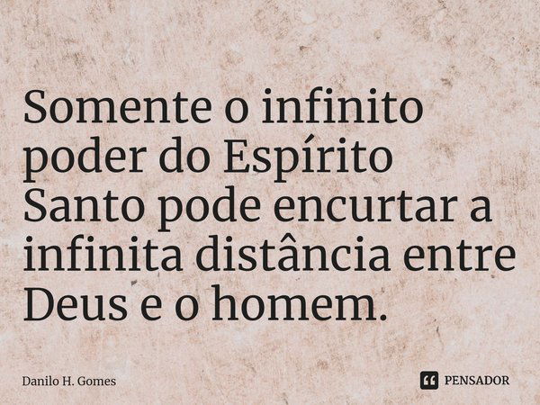 ⁠Somente o infinito poder do Espírito Santo pode encurtar a infinita distância entre Deus e o homem.... Frase de Danilo H. Gomes.