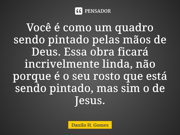 ⁠Você é como um quadro sendo pintado pelas mãos de Deus. Essa obra ficará incrivelmente linda, não porque é o seu rosto que está sendo pintado, mas sim o de Jes... Frase de Danilo H. Gomes.
