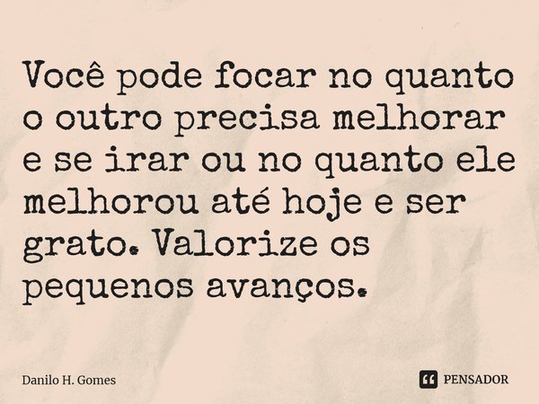 ⁠Você pode focar no quanto o outro precisa melhorar e se irar ou no quanto ele melhorou até hoje e ser grato. Valorize os pequenos avanços.... Frase de Danilo H. Gomes.