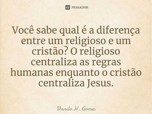 ⁠Você sabe qual é a diferença entre um religioso e um cristão? O religioso centraliza as regras humanas enquanto o cristão centraliza Jesus.... Frase de Danilo H. Gomes.