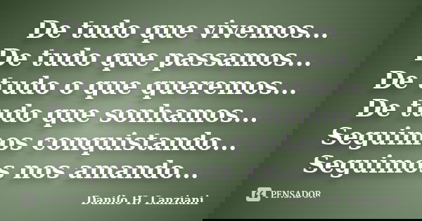De tudo que vivemos... De tudo que passamos... De tudo o que queremos... De tudo que sonhamos... Seguimos conquistando... Seguimos nos amando...... Frase de Danilo h. Lanziani.