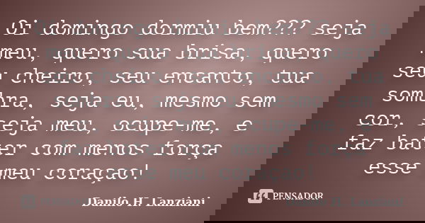 Oi domingo dormiu bem??? seja meu, quero sua brisa, quero seu cheiro, seu encanto, tua sombra, seja eu, mesmo sem cor, seja meu, ocupe-me, e faz bater com menos... Frase de Danilo H. Lanziani.