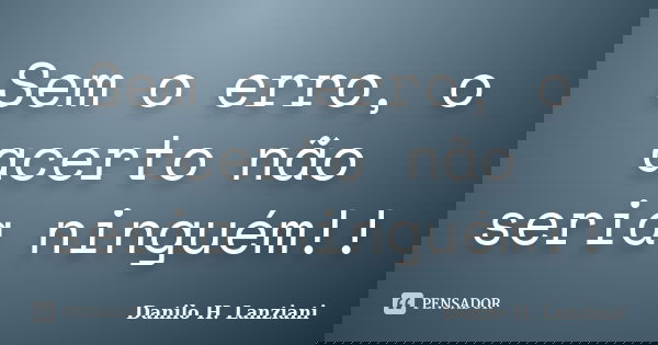Sem o erro, o acerto não seria ninguém!!... Frase de Danilo H. Lanziani.