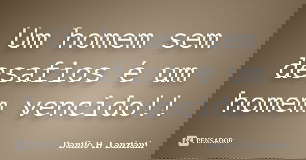 Um homem sem desafios é um homem vencido!!... Frase de Danilo H. Lanziani.