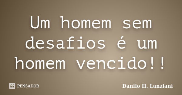 Um homem sem desafios é um homem vencido!!... Frase de Danilo H. Lanziani.