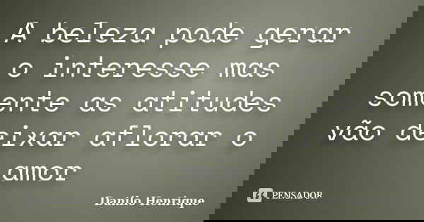 A beleza pode gerar o interesse mas somente as atitudes vão deixar aflorar o amor... Frase de Danilo Henrique.