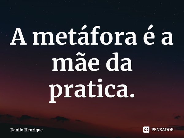 ⁠A metáfora é a mãe da pratica.... Frase de Danilo Henrique.