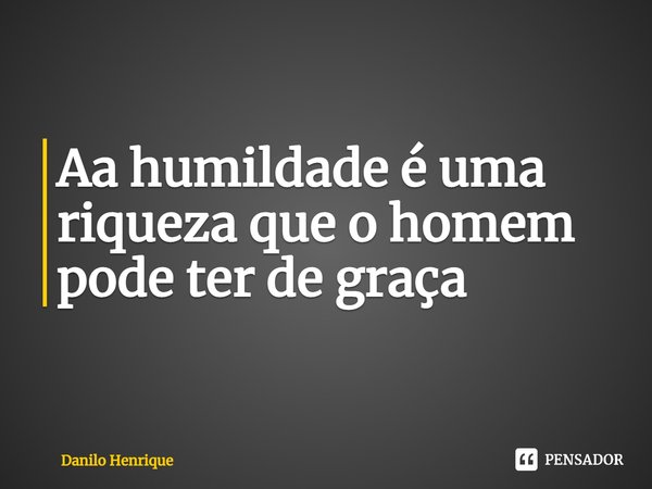 Aa humildade é uma riqueza que o homem pode ter de graça... Frase de Danilo Henrique.