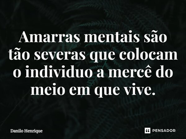 ⁠Amarras mentais são tão severas que colocam o individuo a mercê do meio em que vive.... Frase de Danilo Henrique.