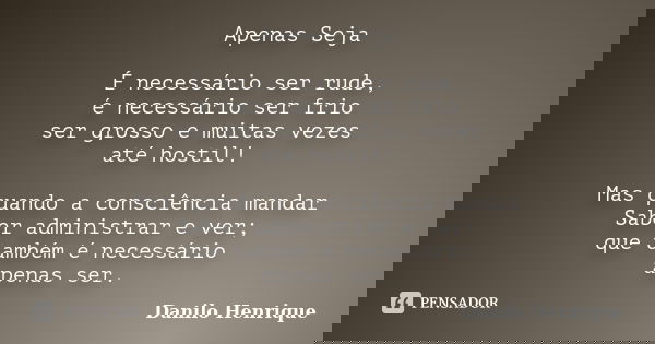 Apenas Seja É necessário ser rude, é necessário ser frio ser grosso e muitas vezes até hostil! Mas quando a consciência mandar Saber administrar e ver; que tamb... Frase de Danilo Henrique.