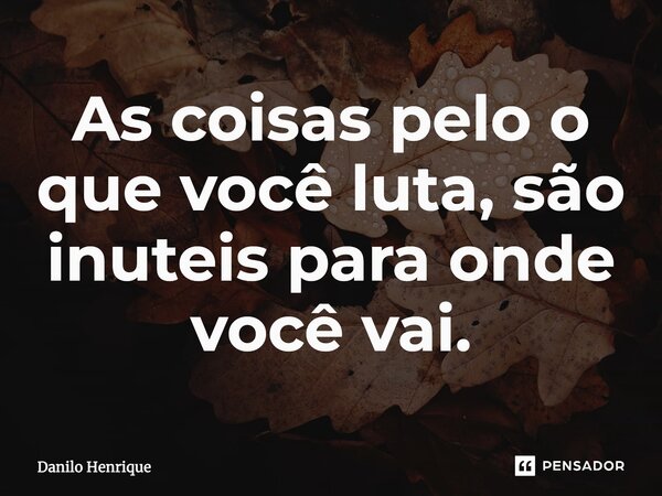 As coisas pelo o que você luta, são inuteis para onde você vai.... Frase de Danilo Henrique.