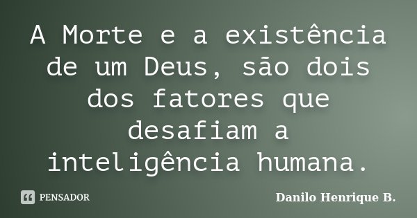 A Morte e a existência de um Deus, são dois dos fatores que desafiam a inteligência humana.... Frase de Danilo Henrique B..